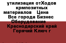 утилизация отХодов крмпозитных материалов › Цена ­ 100 - Все города Бизнес » Оборудование   . Краснодарский край,Горячий Ключ г.